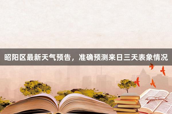 昭阳区最新天气预告，准确预测来日三天表象情况