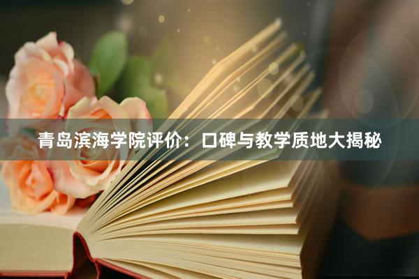 青岛滨海学院评价：口碑与教学质地大揭秘