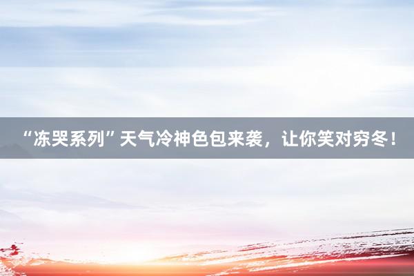 “冻哭系列”天气冷神色包来袭，让你笑对穷冬！